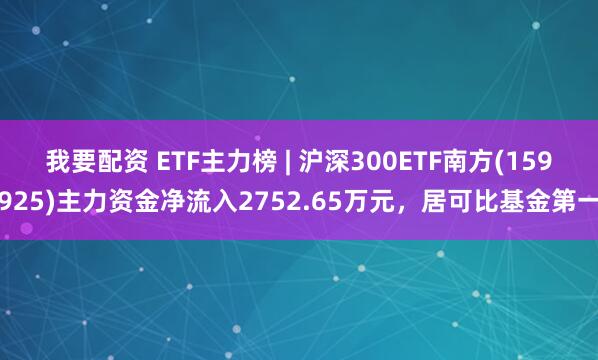 我要配资 ETF主力榜 | 沪深300ETF南方(159925)主力资金净流入2752.65万元，居可比基金第一