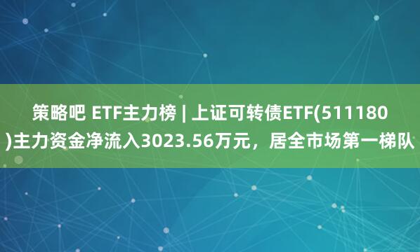 策略吧 ETF主力榜 | 上证可转债ETF(511180)主力资金净流入3023.56万元，居全市场第一梯队