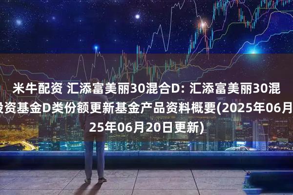 米牛配资 汇添富美丽30混合D: 汇添富美丽30混合型证券投资基金D类份额更新基金产品资料概要(2025年06月20日更新)