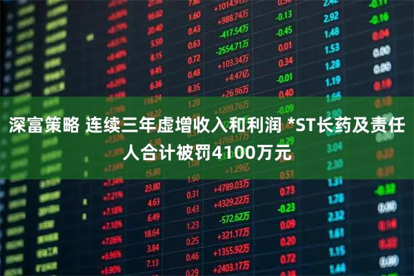 深富策略 连续三年虚增收入和利润 *ST长药及责任人合计被罚4100万元