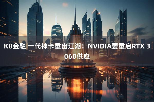 K8金融 一代神卡重出江湖！NVIDIA要重启RTX 3060供应