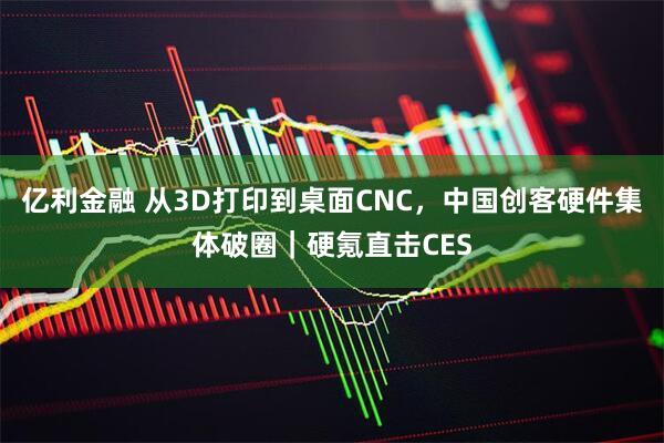 亿利金融 从3D打印到桌面CNC，中国创客硬件集体破圈｜硬氪直击CES