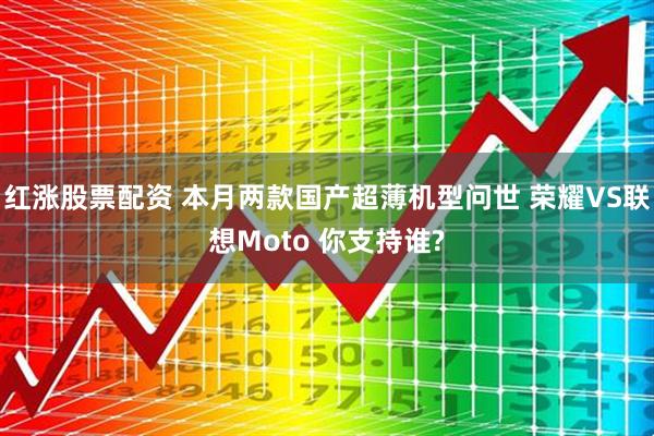 红涨股票配资 本月两款国产超薄机型问世 荣耀VS联想Moto 你支持谁?