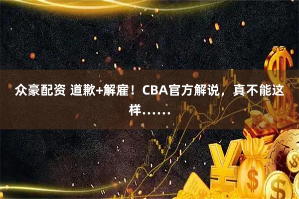众豪配资 道歉+解雇！CBA官方解说，真不能这样……