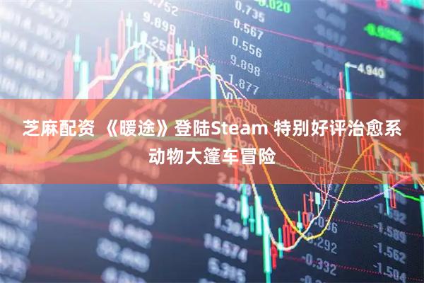 芝麻配资 《暖途》登陆Steam 特别好评治愈系动物大篷车冒险
