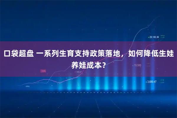 口袋超盘 一系列生育支持政策落地，如何降低生娃养娃成本？