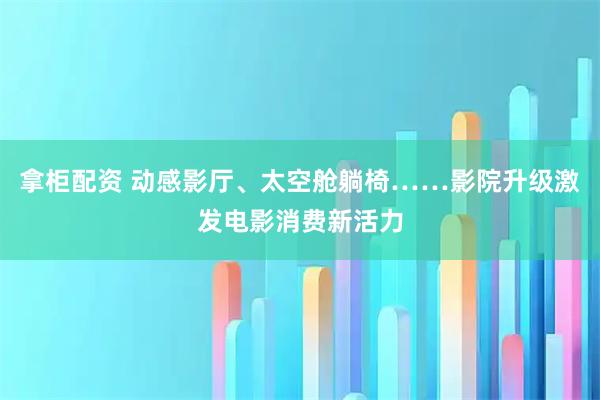 拿柜配资 动感影厅、太空舱躺椅……影院升级激发电影消费新活力