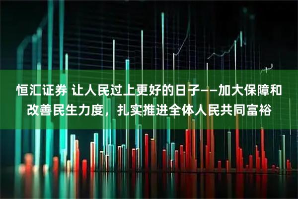 恒汇证券 让人民过上更好的日子——加大保障和改善民生力度，扎实推进全体人民共同富裕