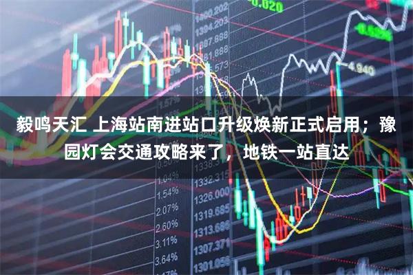 毅鸣天汇 上海站南进站口升级焕新正式启用；豫园灯会交通攻略来了，地铁一站直达