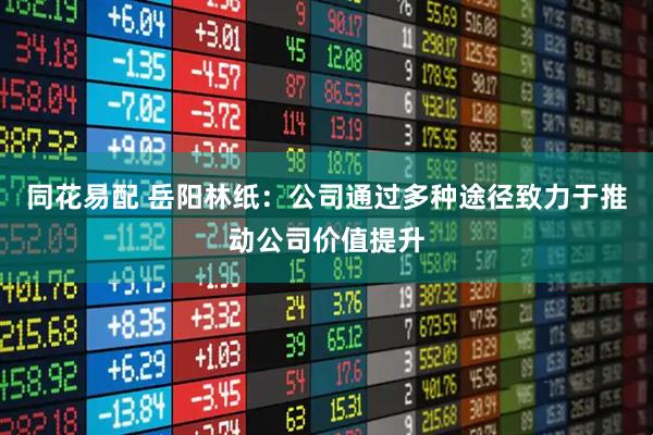 同花易配 岳阳林纸：公司通过多种途径致力于推动公司价值提升