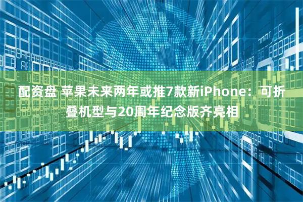 配资盘 苹果未来两年或推7款新iPhone：可折叠机型与20周年纪念版齐亮相