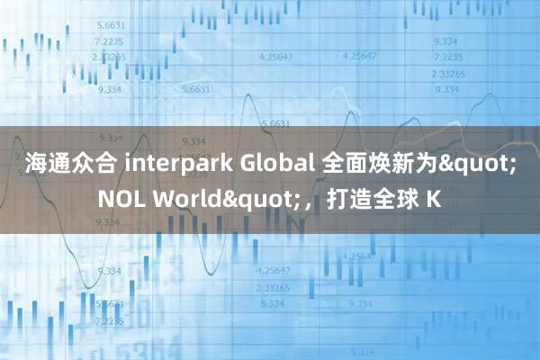 海通众合 interpark Global 全面焕新为"NOL World"，打造全球 K