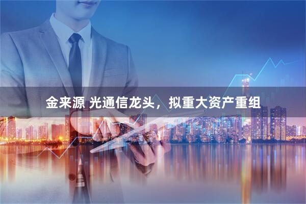 金来源 光通信龙头，拟重大资产重组