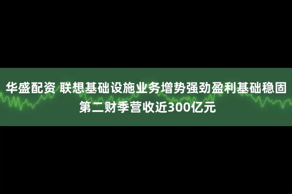 华盛配资 联想基础设施业务增势强劲盈利基础稳固 第二财季营收近300亿元