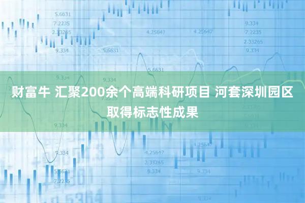 财富牛 汇聚200余个高端科研项目 河套深圳园区取得标志性成果