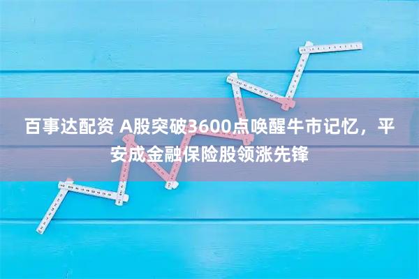 百事达配资 A股突破3600点唤醒牛市记忆，平安成金融保险股领涨先锋